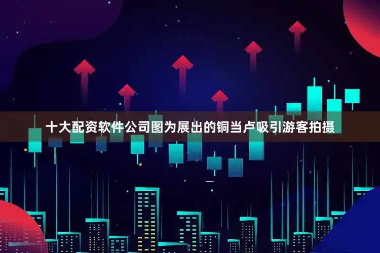 十大配资软件公司图为展出的铜当卢吸引游客拍摄