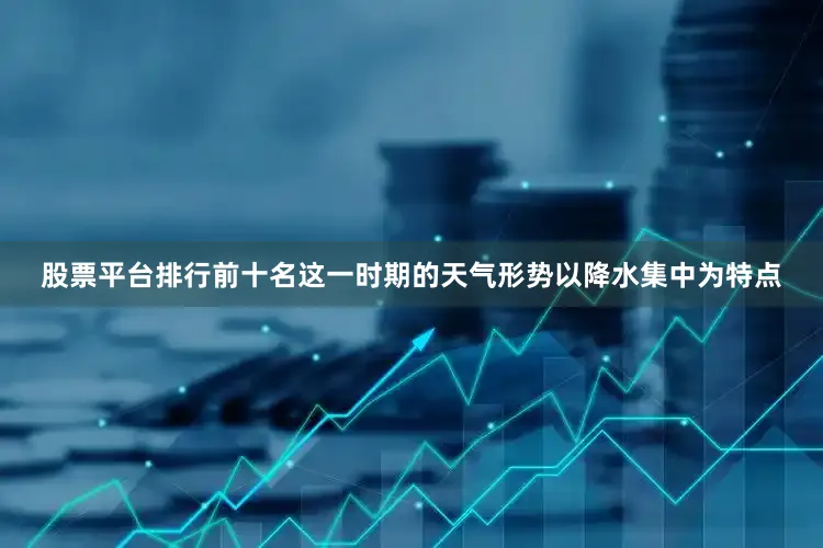 股票平台排行前十名这一时期的天气形势以降水集中为特点