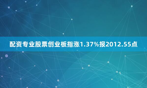 配资专业股票创业板指涨1.37%报2012.55点