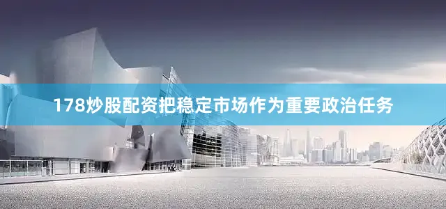 178炒股配资把稳定市场作为重要政治任务