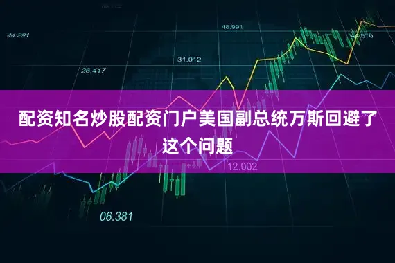 配资知名炒股配资门户美国副总统万斯回避了这个问题