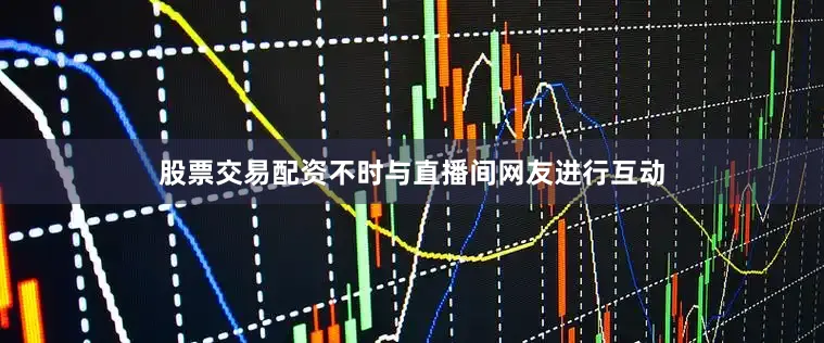 股票交易配资不时与直播间网友进行互动