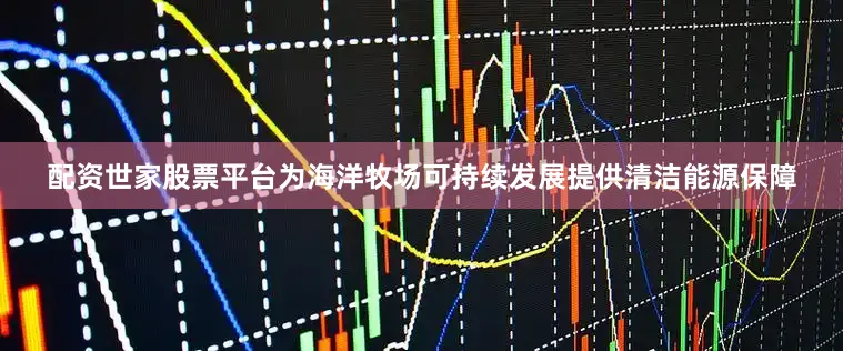 配资世家股票平台为海洋牧场可持续发展提供清洁能源保障
