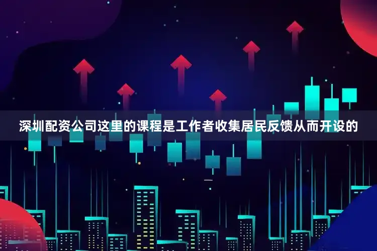 深圳配资公司这里的课程是工作者收集居民反馈从而开设的