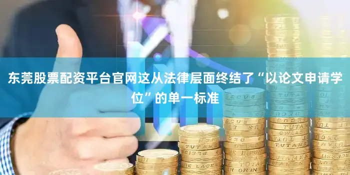 东莞股票配资平台官网这从法律层面终结了“以论文申请学位”的单一标准