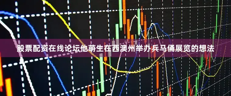 股票配资在线论坛他萌生在西澳州举办兵马俑展览的想法