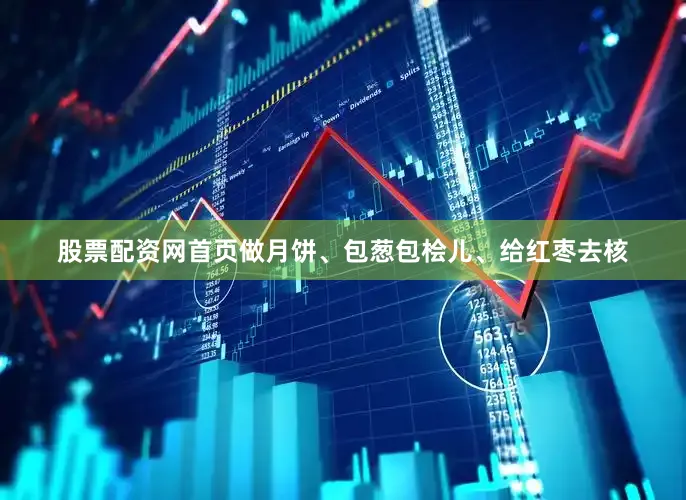 股票配资网首页做月饼、包葱包桧儿、给红枣去核