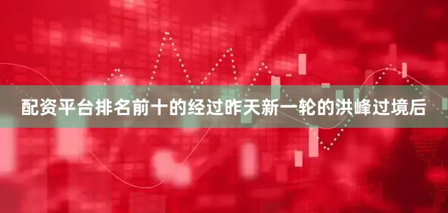 配资平台排名前十的经过昨天新一轮的洪峰过境后