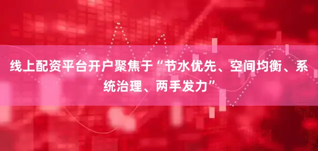 线上配资平台开户聚焦于“节水优先、空间均衡、系统治理、两手发力”