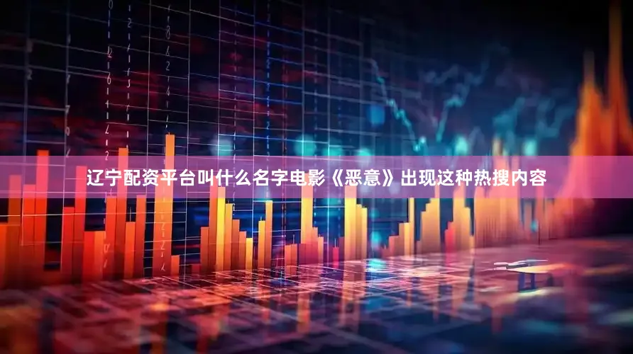 辽宁配资平台叫什么名字电影《恶意》出现这种热搜内容