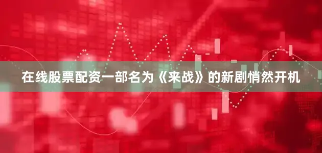 在线股票配资一部名为《来战》的新剧悄然开机