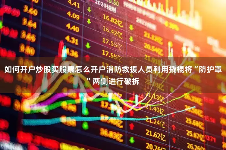 如何开户炒股买股票怎么开户消防救援人员利用撬棍将“防护罩”两侧进行破拆