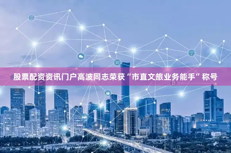 股票配资资讯门户高波同志荣获“市直文旅业务能手”称号