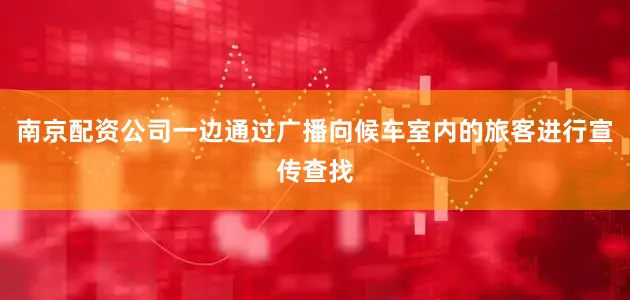 南京配资公司一边通过广播向候车室内的旅客进行宣传查找