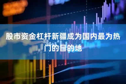 股市资金杠杆新疆成为国内最为热门的目的地