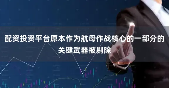 配资投资平台原本作为航母作战核心的一部分的关键武器被剔除