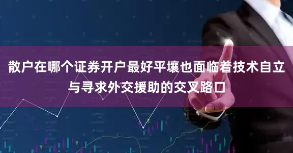 散户在哪个证券开户最好平壤也面临着技术自立与寻求外交援助的交叉路口