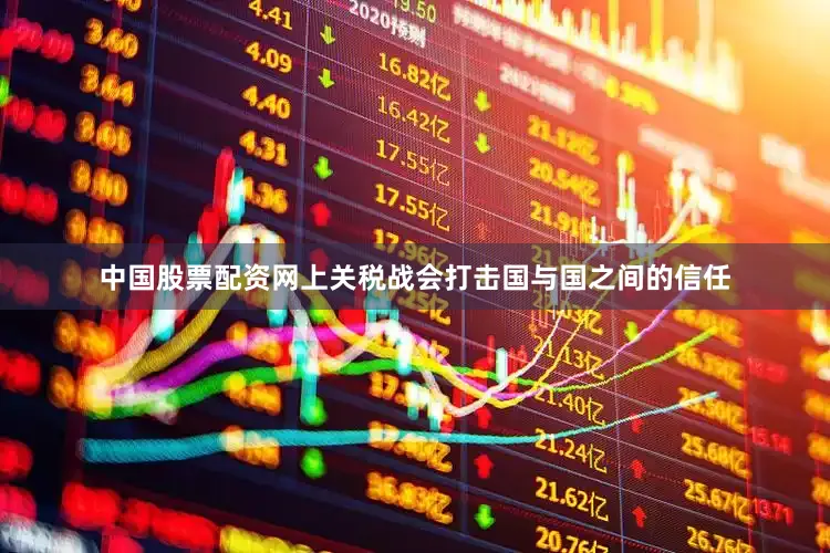 中国股票配资网上关税战会打击国与国之间的信任