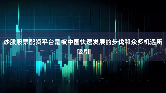 炒股股票配资平台是被中国快速发展的步伐和众多机遇所吸引