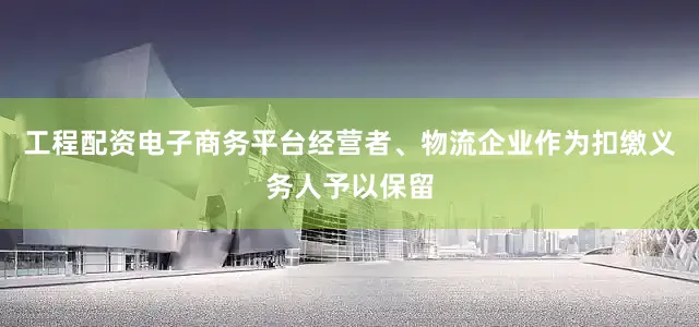 工程配资电子商务平台经营者、物流企业作为扣缴义务人予以保留