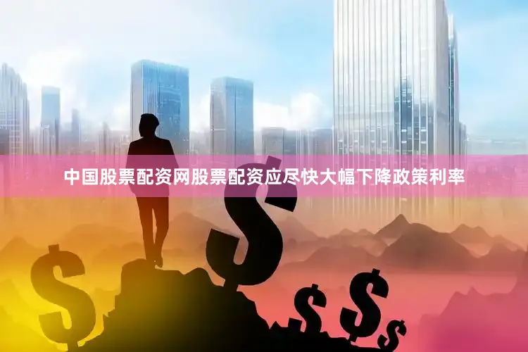 中国股票配资网股票配资应尽快大幅下降政策利率