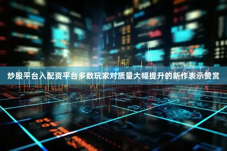 炒股平台入配资平台多数玩家对质量大幅提升的新作表示赞赏