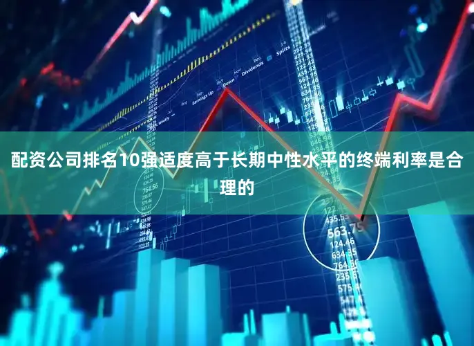 配资公司排名10强适度高于长期中性水平的终端利率是合理的
