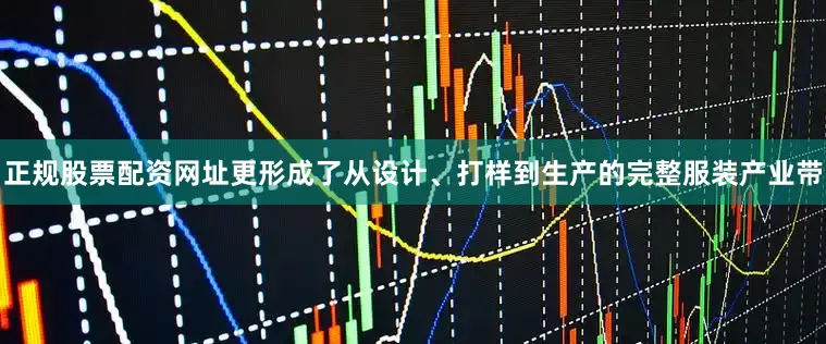 正规股票配资网址更形成了从设计、打样到生产的完整服装产业带