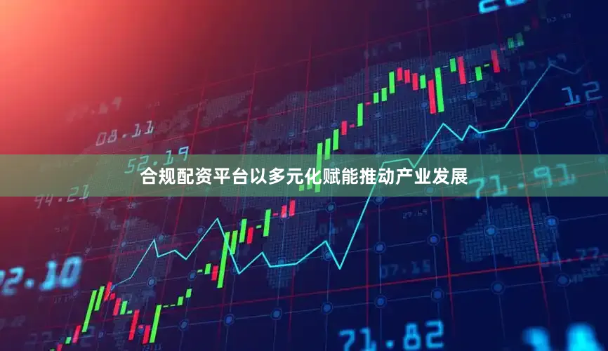 合规配资平台以多元化赋能推动产业发展