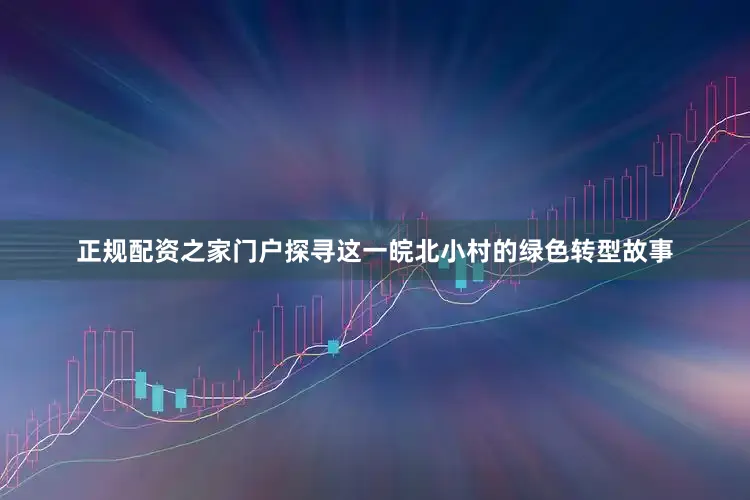 正规配资之家门户探寻这一皖北小村的绿色转型故事