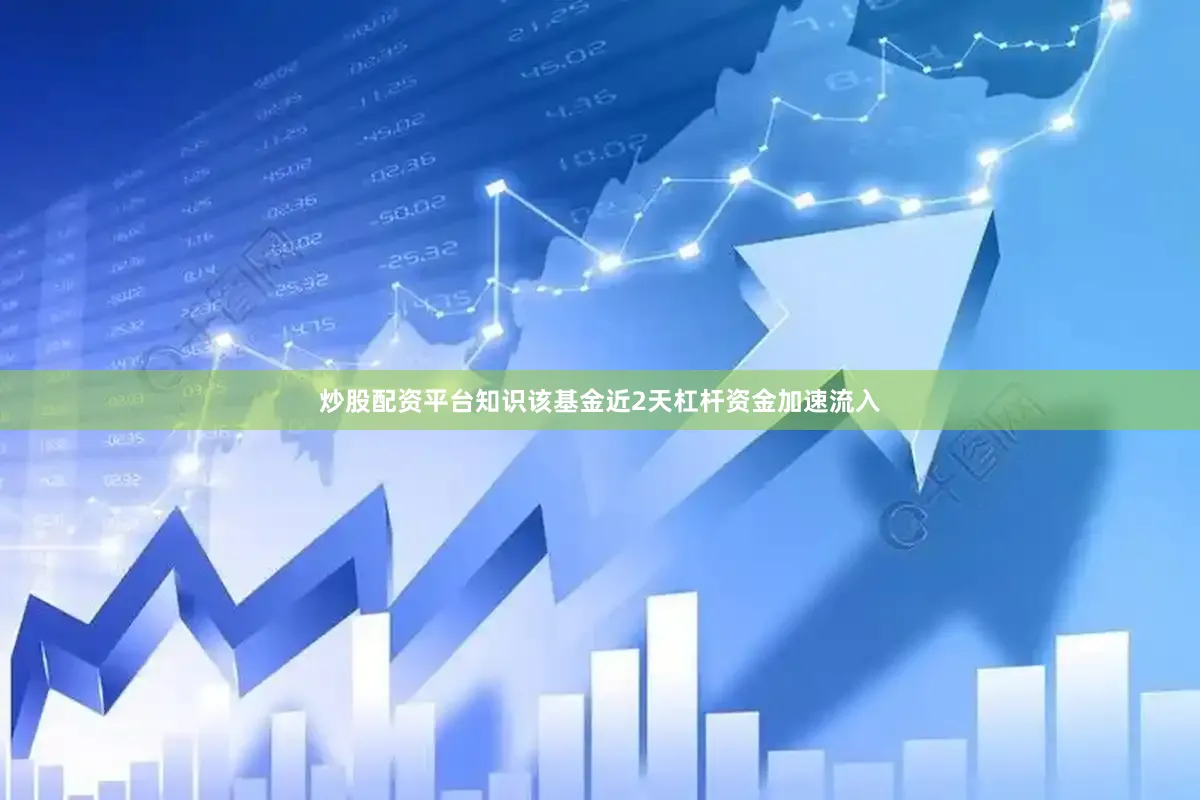 炒股配资平台知识该基金近2天杠杆资金加速流入