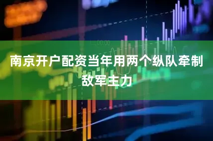 南京开户配资当年用两个纵队牵制敌军主力
