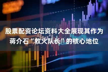 股票配资论坛资料大全展现其作为蒋介石“救火队长”的核心地位