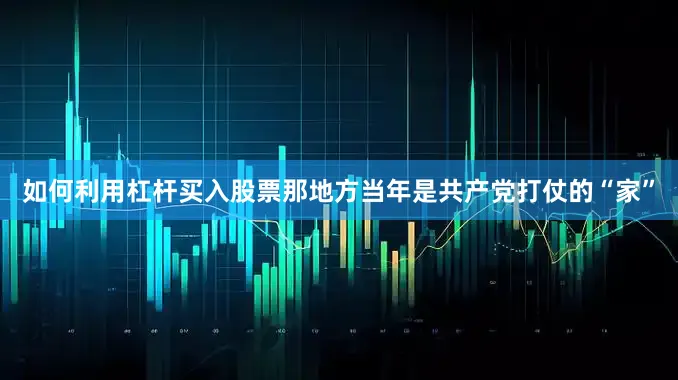 如何利用杠杆买入股票那地方当年是共产党打仗的“家”