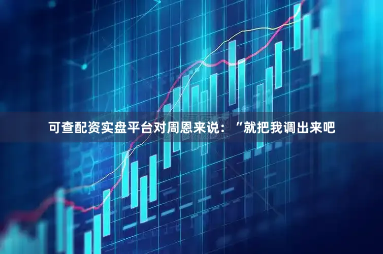 可查配资实盘平台对周恩来说：“就把我调出来吧