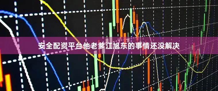 安全配资平台他老爹江旭东的事情还没解决