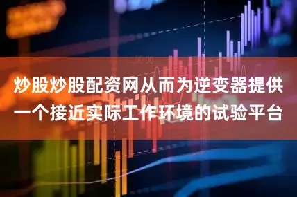 炒股炒股配资网从而为逆变器提供一个接近实际工作环境的试验平台