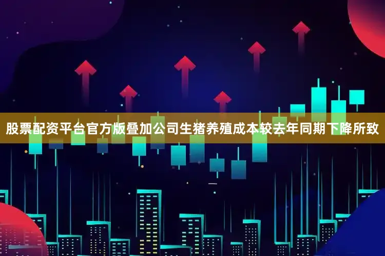 股票配资平台官方版叠加公司生猪养殖成本较去年同期下降所致