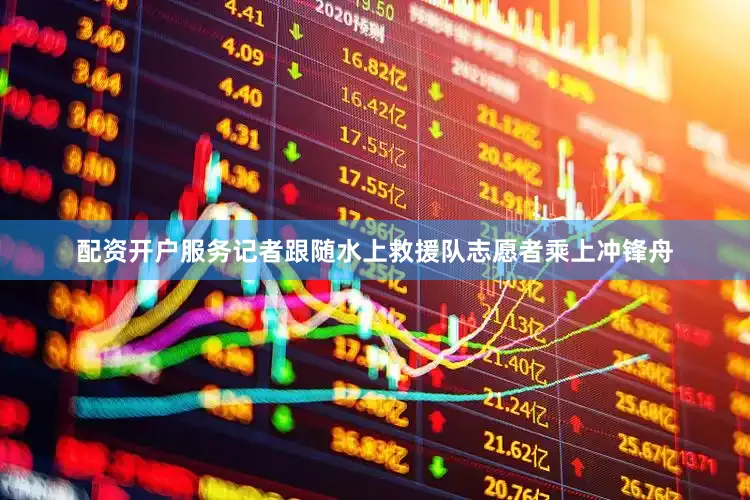 配资开户服务记者跟随水上救援队志愿者乘上冲锋舟