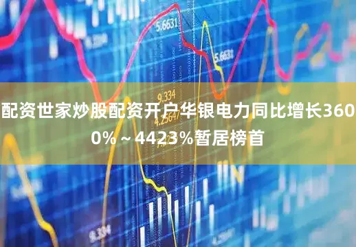 配资世家炒股配资开户华银电力同比增长3600%～4423%暂居榜首