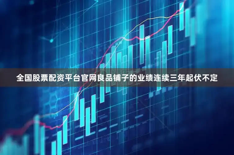 全国股票配资平台官网良品铺子的业绩连续三年起伏不定