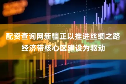 配资查询网新疆正以推进丝绸之路经济带核心区建设为驱动
