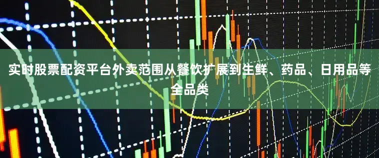 实时股票配资平台外卖范围从餐饮扩展到生鲜、药品、日用品等全品类