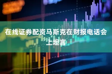 在线证券配资马斯克在财报电话会上坦言