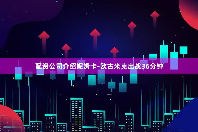 配资公司介绍妮姆卡-欧古米克出战36分钟