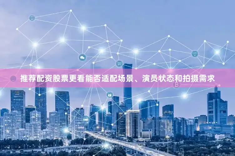 推荐配资股票更看能否适配场景、演员状态和拍摄需求