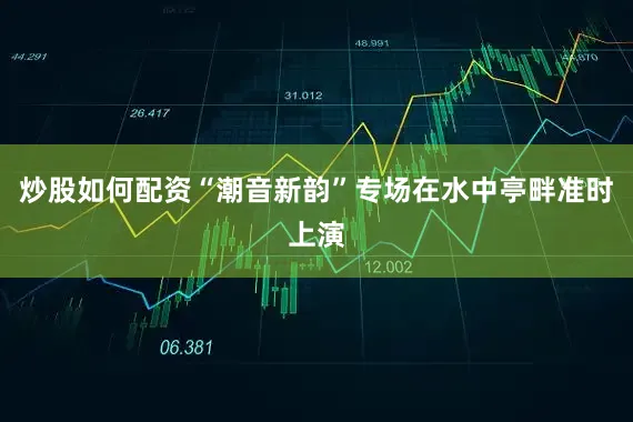 炒股如何配资“潮音新韵”专场在水中亭畔准时上演