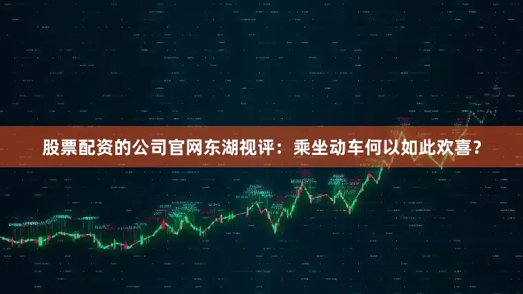 股票配资的公司官网东湖视评：乘坐动车何以如此欢喜？