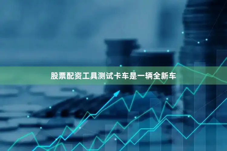 股票配资工具测试卡车是一辆全新车