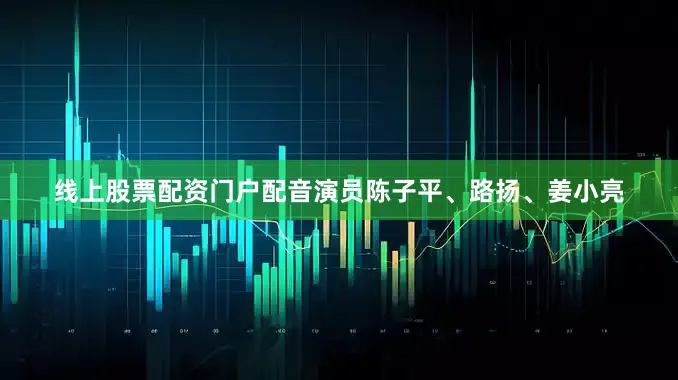 线上股票配资门户配音演员陈子平、路扬、姜小亮
